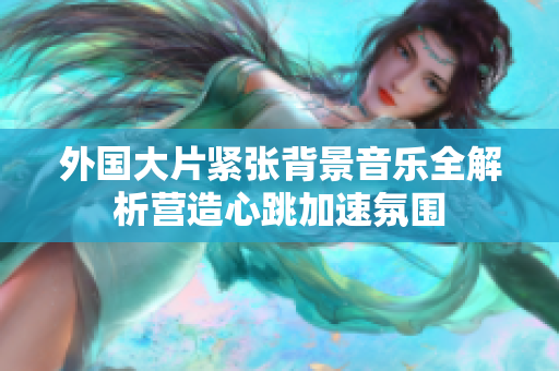 外國大片緊張背景音樂全解析營造心跳加速氛圍
