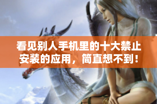 看見別人手機里的十大禁止安裝的應用，簡直想不到！