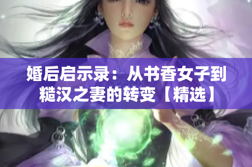 婚后啟示錄：從書香女子到糙漢之妻的轉變【精選】