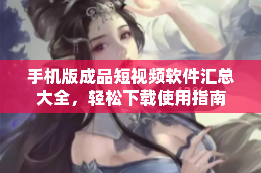 手機版成品短視頻軟件匯總大全，輕松下載使用指南