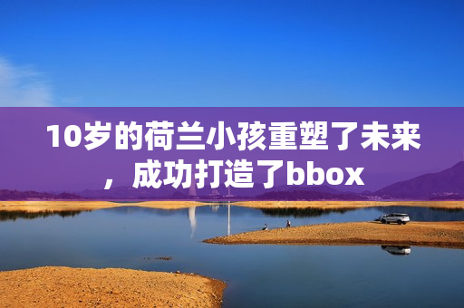 10歲的荷蘭小孩重塑了未來，成功打造了bbox