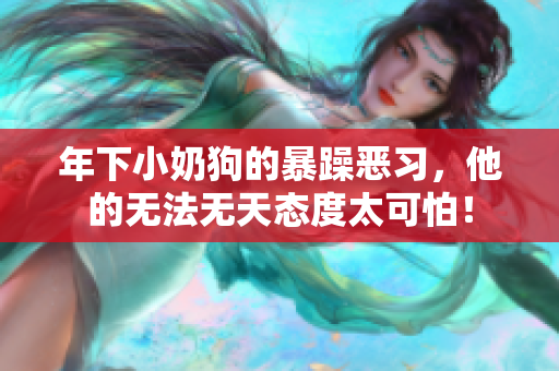 年下小奶狗的暴躁惡習，他的無法無天態度太可怕！