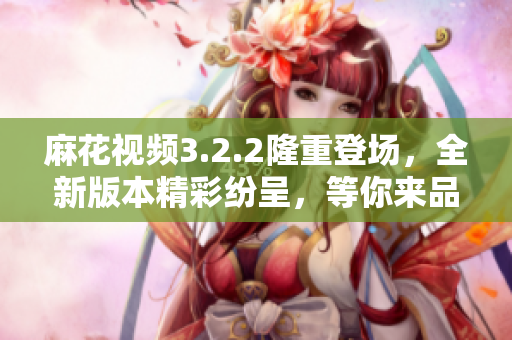 麻花視頻3.2.2隆重登場，全新版本精彩紛呈，等你來品鑒！