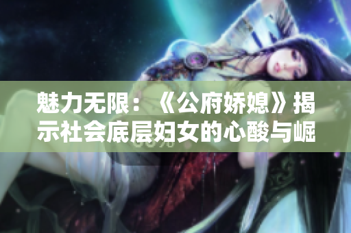 魅力無(wú)限：《公府嬌媳》揭示社會(huì)底層?jì)D女的心酸與崛起之路