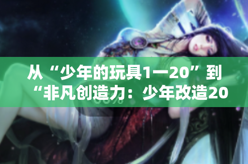 從“少年的玩具1一20”到“非凡創(chuàng)造力：少年改造20種玩具”