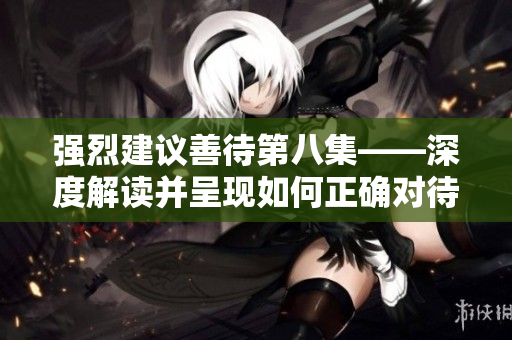 強烈建議善待第八集——深度解讀并呈現如何正確對待重要內容