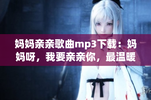 媽媽親親歌曲mp3下載：媽媽呀，我要親親你，最溫暖的母愛之歌