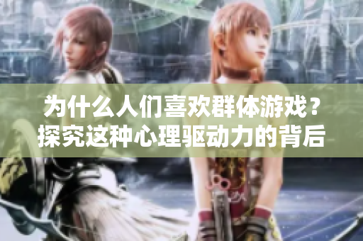 為什么人們喜歡群體游戲？探究這種心理驅動力的背后原因！