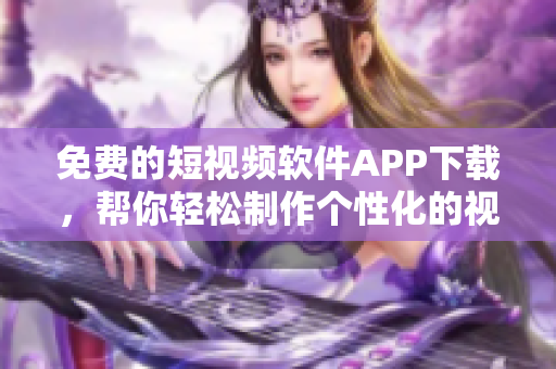 免費(fèi)的短視頻軟件APP下載，幫你輕松制作個(gè)性化的視頻