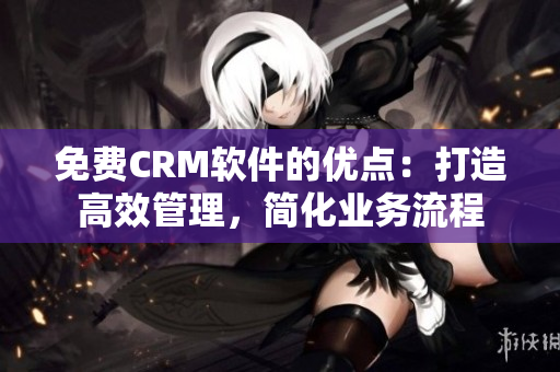 免費CRM軟件的優點：打造高效管理，簡化業務流程