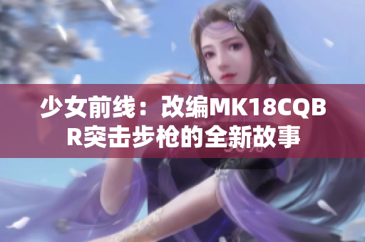 少女前線：改編MK18CQBR突擊步槍的全新故事