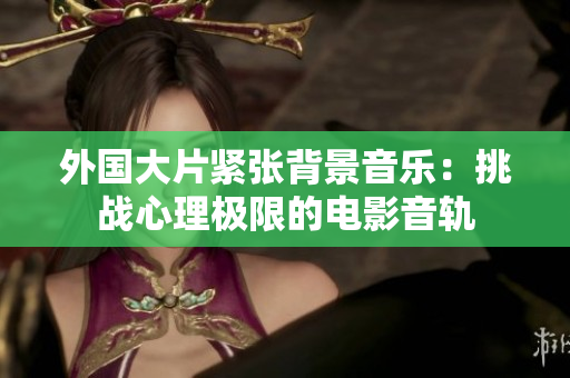 外國大片緊張背景音樂：挑戰心理極限的電影音軌