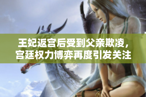 王妃返宮后受到父親欺凌，宮廷權力博弈再度引發關注