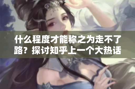 什么程度才能稱之為走不了路？探討知乎上一個大熱話題