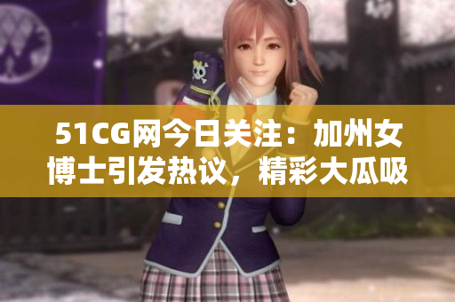 51CG網今日關注：加州女博士引發熱議，精彩大瓜吸引眼球