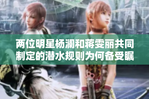 兩位明星楊瀾和蔣雯麗共同制定的潛水規(guī)則為何備受矚目？