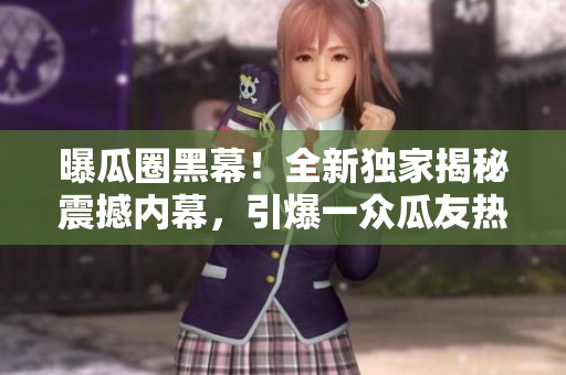 曝瓜圈黑幕！全新獨家揭秘震撼內幕，引爆一眾瓜友熱議