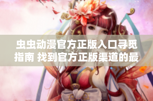 蟲蟲動漫官方正版入口尋覓指南 找到官方正版渠道的最佳途徑