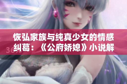 恢弘家族與純真少女的情感糾葛：《公府嬌媳》小說解讀