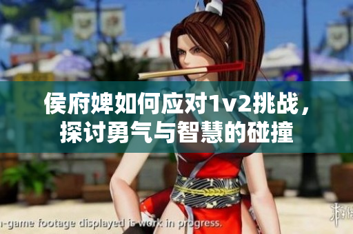 侯府婢如何應(yīng)對1v2挑戰(zhàn)，探討勇氣與智慧的碰撞