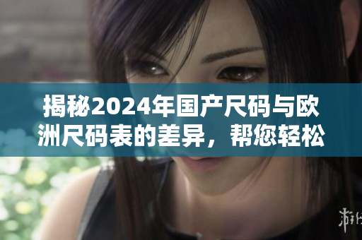 揭秘2024年國產尺碼與歐洲尺碼表的差異，幫您輕松購物！