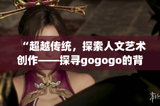 “超越傳統(tǒng)，探索人文藝術(shù)創(chuàng)作——探尋gogogo的背后故事”