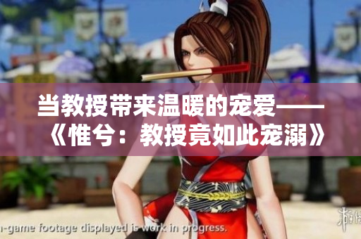 當教授帶來溫暖的寵愛——《惟兮：教授竟如此寵溺》