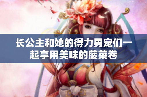 長公主和她的得力男寵們一起享用美味的菠菜卷