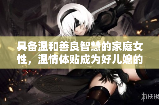 具備溫和善良智慧的家庭女性，溫情體貼成為好兒媳的關(guān)鍵要素