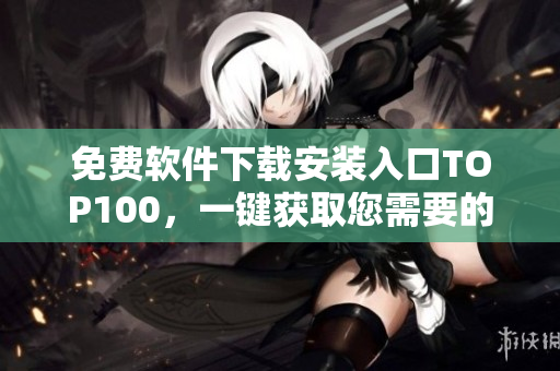 免費(fèi)軟件下載安裝入口TOP100，一鍵獲取您需要的軟件