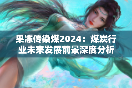 果凍傳染煤2024：煤炭行業(yè)未來(lái)發(fā)展前景深度分析