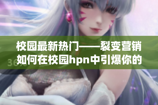 校園最新熱門——裂變營(yíng)銷如何在校園hpn中引爆你的收入囊費(fèi)
