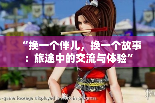 “換一個(gè)伴兒，換一個(gè)故事：旅途中的交流與體驗(yàn)”