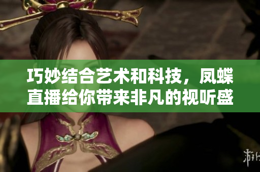 巧妙結(jié)合藝術(shù)和科技，鳳蝶直播給你帶來非凡的視聽盛宴