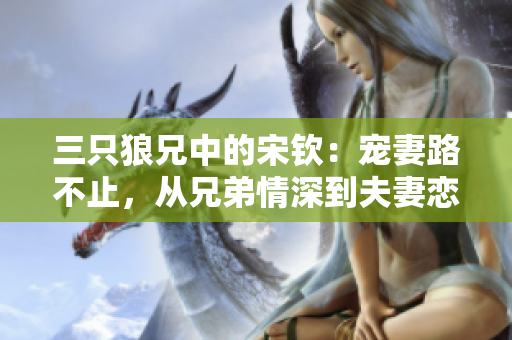 三只狼兄中的宋欽：寵妻路不止，從兄弟情深到夫妻戀長(zhǎng)。