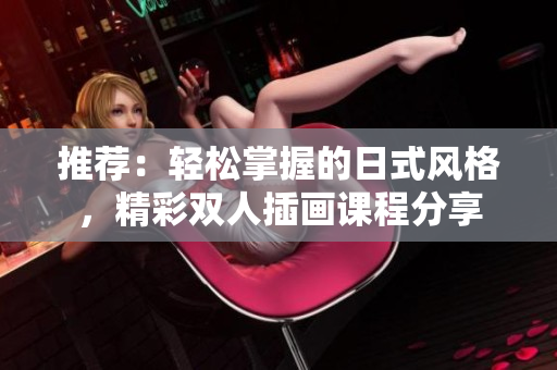 推薦：輕松掌握的日式風(fēng)格，精彩雙人插畫課程分享