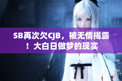 SB再次欠CJB，被無情揭露！大白日做夢的現實