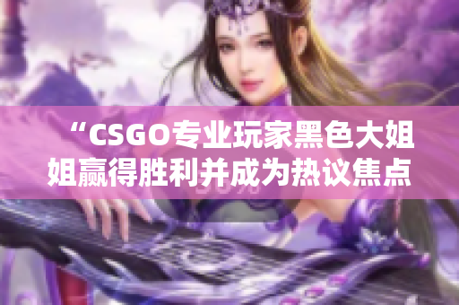 “CSGO專業(yè)玩家黑色大姐姐贏得勝利并成為熱議焦點(diǎn)”