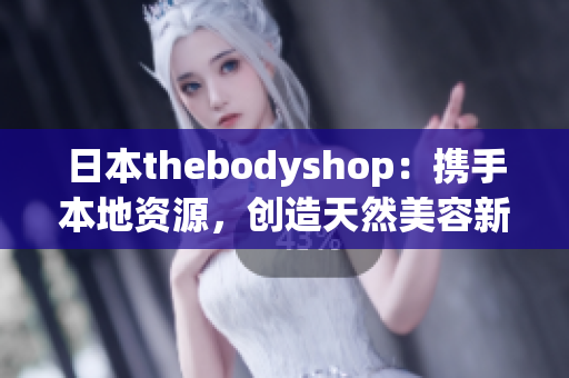 日本thebodyshop：攜手本地資源，創造天然美容新風潮