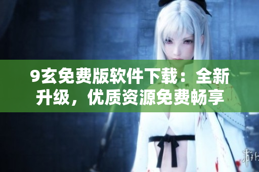 9玄免費(fèi)版軟件下載：全新升級，優(yōu)質(zhì)資源免費(fèi)暢享