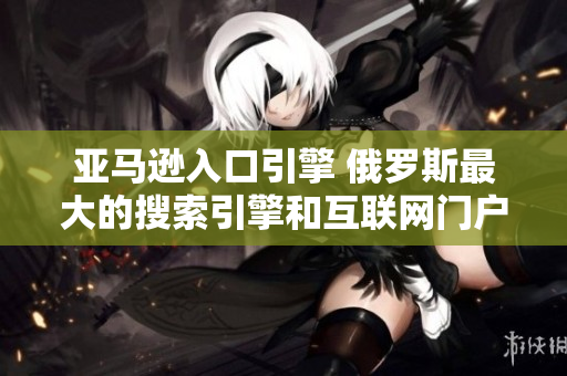 亞馬遜入口引擎 俄羅斯最大的搜索引擎和互聯(lián)網(wǎng)門戶