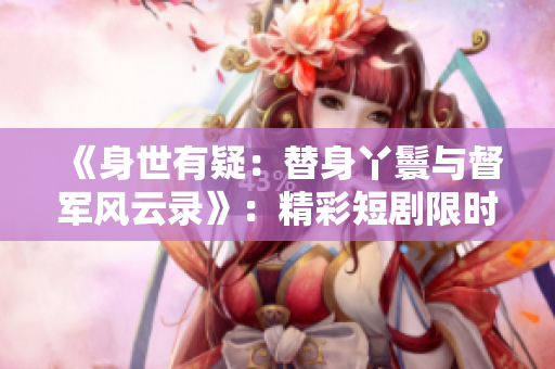 《身世有疑：替身丫鬟與督軍風(fēng)云錄》：精彩短劇限時免費(fèi)觀看！