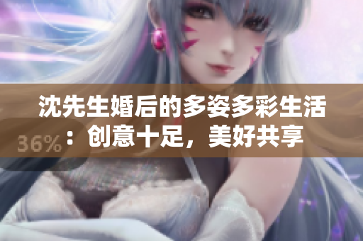 沈先生婚后的多姿多彩生活：創(chuàng)意十足，美好共享