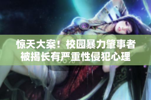 驚天大案！校園暴力肇事者被揭長有嚴(yán)重性侵犯心理