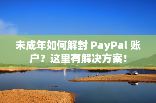 未成年如何解封 PayPal 賬戶？這里有解決方案！