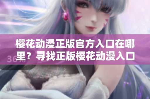 櫻花動漫正版官方入口在哪里？尋找正版櫻花動漫入口指南