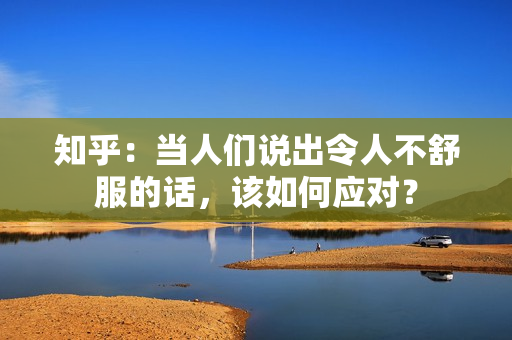 知乎：當(dāng)人們說出令人不舒服的話，該如何應(yīng)對？