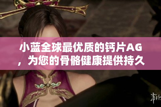 小藍(lán)全球最優(yōu)質(zhì)的鈣片AG，為您的骨骼健康提供持久支持