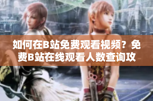 如何在B站免費(fèi)觀看視頻？免費(fèi)B站在線觀看人數(shù)查詢攻略分享