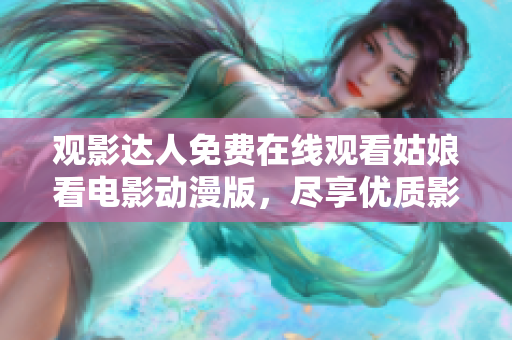 觀影達(dá)人免費(fèi)在線觀看姑娘看電影動漫版，盡享優(yōu)質(zhì)影視盛宴